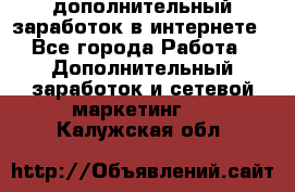 дополнительный заработок в интернете - Все города Работа » Дополнительный заработок и сетевой маркетинг   . Калужская обл.